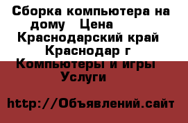 Сборка компьютера на дому › Цена ­ 800 - Краснодарский край, Краснодар г. Компьютеры и игры » Услуги   